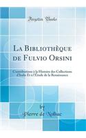 La Bibliothï¿½que de Fulvio Orsini: Contributions ï¿½ La Histoire Des Collections d'Italie Et ï¿½ l'ï¿½tude de la Renaissance (Classic Reprint): Contributions ï¿½ La Histoire Des Collections d'Italie Et ï¿½ l'ï¿½tude de la Renaissance (Classic Reprint)