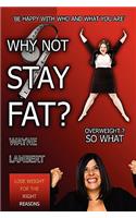 Why Not Stay Fat? - Overweight? So What. 'be Happy with Who and What You Are'