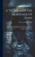 Treatise on the Mortgage of Ships: As Affected by the Registry Acts, and on the Proper Mode of Effecting Mortgages on Property of This Nature, and on the Liabilities of the Mortgagee