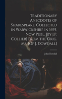 Traditionary Anecdotes of Shakespeare, Collected in Warwickshire in 1693, Now Publ. [By J.P. Collier] From the Orig. Ms. [Of J. Dowdall]