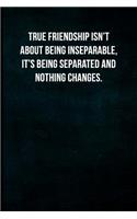 True friendship isn't about being inseparable, it's being separated and nothing changes.