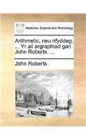 Arithmetic, Neu Rifyddeg. ... Yr AIL Argraphiad Gan John Roberts. ...