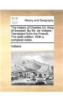 The History of Charles XII. King of Sweden. by Mr. de Voltaire. Translated from the French. the Sixth Edition. with a Compleat Index.