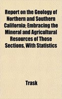 Report on the Geology of Northern and Southern California; Embracing the Mineral and Agricultural Resources of Those Sections, with Statistics