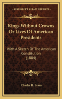 Kings Without Crowns Or Lives Of American Presidents: With A Sketch Of The American Constitution (1884)