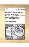 A Discourse, Delivered to the Students of the Royal Academy, on the Distribution of the Prizes, December 10, 1771. by the President.: (English)