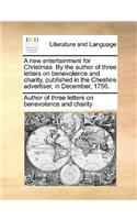 A New Entertainment for Christmas. by the Author of Three Letters on Benevolence and Charity, Published in the Cheshire Advertiser, in December, 1756.