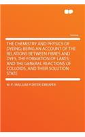 The Chemistry and Physics of Dyeing; Being an Account of the Relations Between Fibres and Dyes, the Formation of Lakes, and the General Reactions of Colloids, and Their Solution State