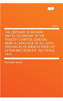 The Obituary of Richard Smyth, Secondary of the Poultry Compter, London: Being a Catalogue of All Such Persons as He Knew in Their Life: Extending from A.D. 1627 to A.D. 1674