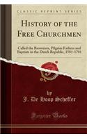 History of the Free Churchmen: Called the Brownists, Pilgrim Fathers and Baptists in the Dutch Republic, 1581-1701 (Classic Reprint)