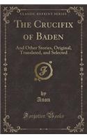 The Crucifix of Baden: And Other Stories, Original, Translated, and Selected (Classic Reprint): And Other Stories, Original, Translated, and Selected (Classic Reprint)