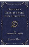 Dangerous Ground, or the Rival Detectives (Classic Reprint)