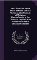 Two Discourses on the Union Between God and Christ, and the Grounds of Unitarian Nonconformity to the Church of England; With Prefatory Address to Unitarian Christians