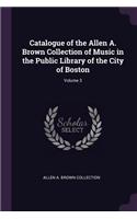 Catalogue of the Allen A. Brown Collection of Music in the Public Library of the City of Boston; Volume 3