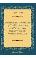 Relation Des Tourments Qu'on Fait Souffrir Aux Protestants Qui Sont Sur Les GalÃ¨res de France (Classic Reprint)