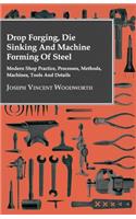 Drop Forging, Die Sinking and Machine Forming of Steel - Modern Shop Practice, Processes, Methods, Machines, Tools and Details