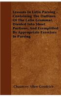 Lessons In Latin Parsing - Containing The Outlines Of The Latin Grammar, Divided Into Short Portions, And Exemplified By Appropriate Exercises In Parsing