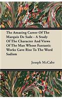 Amazing Career Of The Marquis De Sade - A Study Of The Character And Views Of The Man Whose Fantastic Works Gave Rise To The Word Sadism