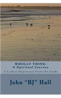 Wholly Thine: A Spiritual Journey: A Look at Depression from the Inside: A Spiritual Journey: A Look at Depression from the Inside