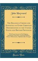 The Religious Creeds and Statistics of Every Christian Denomination in the United States and British Provinces: With Some Account of the Religious Sentiments of the Jews, American Indians, Deists, Mahometans, Alphabetically Arranged (Classic Reprin: With Some Account of the Religious Sentiments of the Jews, American Indians, Deists, Mahometans, Alphabetically Arranged (Classic Reprint)