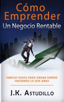 Cómo Emprender Un Negocio Rentable: Simples pasos para ganar dinero haciendo lo que amas