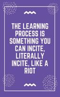 The learning process is something you can incite, literally incite, like a riot