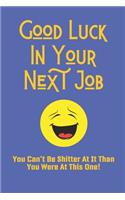 Good Luck In Your Next Job You Can't Be Shitter At It Than You Were At This One!: Funny Leaving Gift Blank Lined Journal Notebook