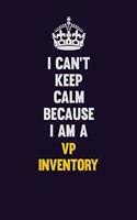 I Can't Keep Calm Because I Am A VP Inventory