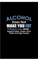Alcohol does not make you fat. It makes you lean.... Against tables, chairs, floors, walls and ugly people