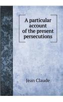 A particular account of the present persecutions: (English)