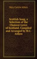 Scottish Song, a Selection of the Choicest Lyrics of Scotland, Compiled and Arranged by M.C. Aitken