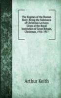 Engines of the Human Body: Being the Substance of Christmas Lectures Given at the Royal Institution of Great Britain, Christmas, 1916-1917