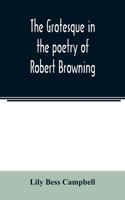 grotesque in the poetry of Robert Browning; Thesis Presented to the faculty of the Collage of Arts of the University of Texas for the Degree of Master of Arts, June 1906
