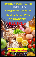 Living Smart With Diabetes: A Beginner's Guide to Healthy Eating with 70 Diabetic Recipes