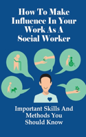 How To Make Influence In Your Work As A Social Worker: Important Skills And Methods You Should Know: What You Need For Good Social Work Practise