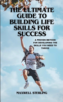 Ultimate Guide to Building Life Skills for Success: A PROVEN METHOD FOR DEVELOPING THE SKILLS YOU NEED TO THRIVE: Communication, Time Management, Decision Making, And More