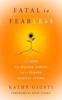 Fatal to Fearless : 12 Steps to Beating Cancer in a Broken Medical System