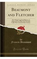 Beaumont and Fletcher: The Maids Tragedy; Philaster; A King, and No King; The Scornful Lady; The Custom of the Country (Classic Reprint): The Maids Tragedy; Philaster; A King, and No King; The Scornful Lady; The Custom of the Country (Classic Reprint)