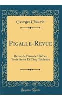 Pigalle-Revue: Revue de lAnnée 1869 en Trois Actes Et Cinq Tableaux (Classic Reprint)
