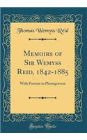 Memoirs of Sir Wemyss Reid, 1842-1885: With Portrait in Photogravure (Classic Reprint)