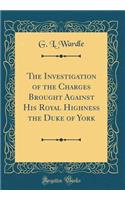 The Investigation of the Charges Brought Against His Royal Highness the Duke of York (Classic Reprint)