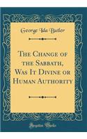 The Change of the Sabbath, Was It Divine or Human Authority (Classic Reprint)