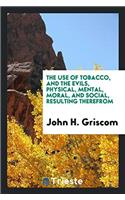 Use of Tobacco, and the Evils, Physical, Mental, Moral, and Social, Resulting Therefrom