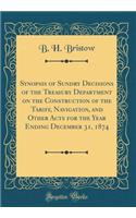 Synopsis of Sundry Decisions of the Treasury Department on the Construction of the Tariff, Navigation, and Other Acts for the Year Ending December 31, 1874 (Classic Reprint)