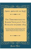 Die Thronbesteigung Kaiser Nicolaus I. Von Russland Im Jahre 1825: Nach Seinen Eigenen Aufzeichnungen Und Den Erinnerungen Der Kaiserlichen Familie; Auf Befehl Sr. MajestÃ¤t Des Kaisers Alexander II (Classic Reprint)