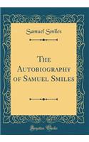 The Autobiography of Samuel Smiles (Classic Reprint)