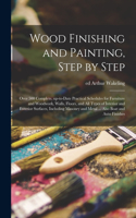 Wood Finishing and Painting, Step by Step; Over 500 Complete, Up-to-date Practical Schedules for Furniture and Woodwork, Walls, Floors, and All Types of Interior and Exterior Surfaces, Including Masonry and Metal ... Also Boat and Auto Finishes