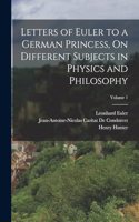 Letters of Euler to a German Princess, On Different Subjects in Physics and Philosophy; Volume 1