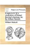 A Reply to H. B.'s Vindication of Robert Barclay's Apology, &C. by William Notcutt.