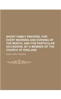 Short Family Prayers, for Every Morning and Evening of the Month, and for Particular Occasions. by a Member of the Church of England